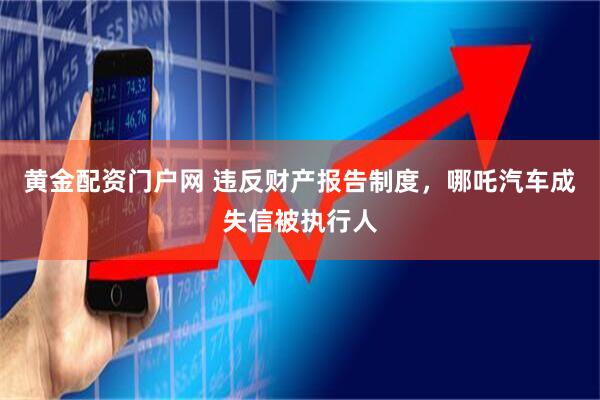 黄金配资门户网 违反财产报告制度，哪吒汽车成失信被执行人