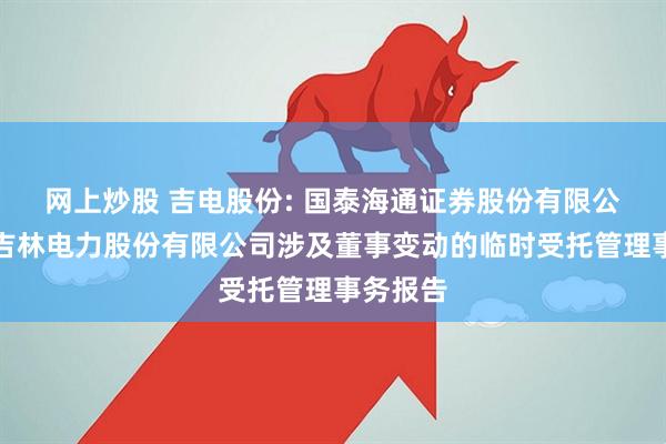 网上炒股 吉电股份: 国泰海通证券股份有限公司关于吉林电力股份有限公司涉及董事变动的临时受托管理事务报告