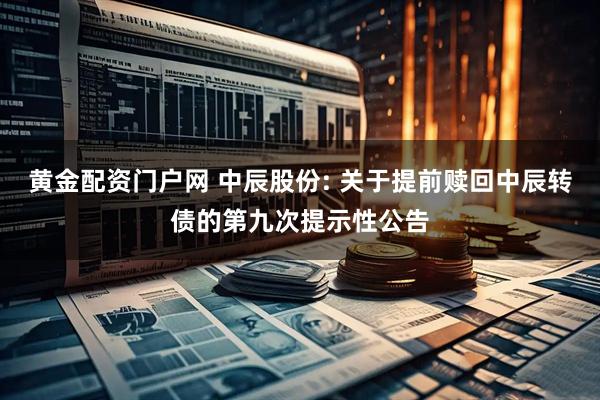 黄金配资门户网 中辰股份: 关于提前赎回中辰转债的第九次提示性公告