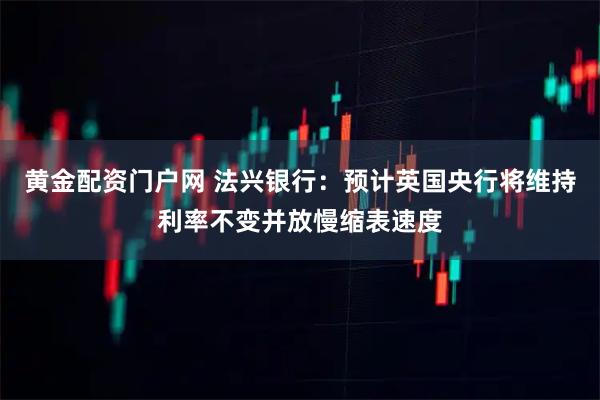 黄金配资门户网 法兴银行：预计英国央行将维持利率不变并放慢缩表速度