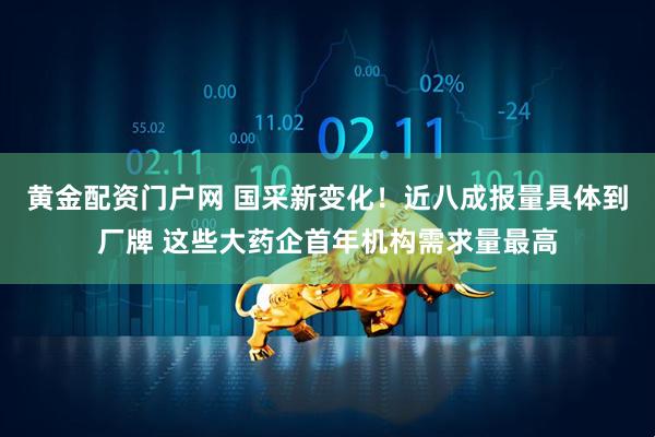 黄金配资门户网 国采新变化！近八成报量具体到厂牌 这些大药企首年机构需求量最高