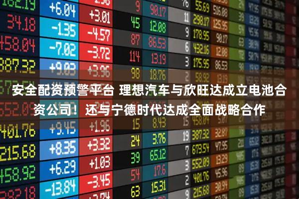 安全配资预警平台 理想汽车与欣旺达成立电池合资公司！还与宁德时代达成全面战略合作