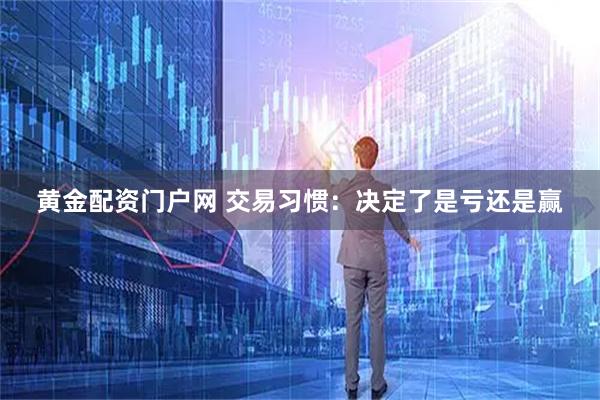 黄金配资门户网 交易习惯:决定了是亏还是赢