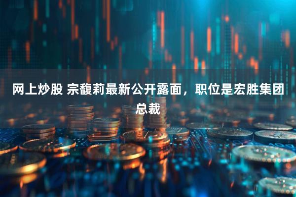 网上炒股 宗馥莉最新公开露面，职位是宏胜集团总裁