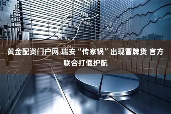黄金配资门户网 瑞安“传家锅”出现冒牌货 官方联合打假护航