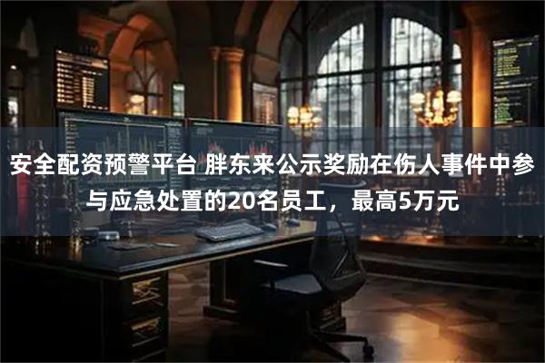 安全配资预警平台 胖东来公示奖励在伤人事件中参与应急处置的20名员工，最高5万元