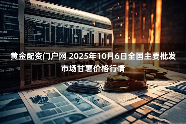 黄金配资门户网 2025年10月6日全国主要批发市场甘薯价格行情