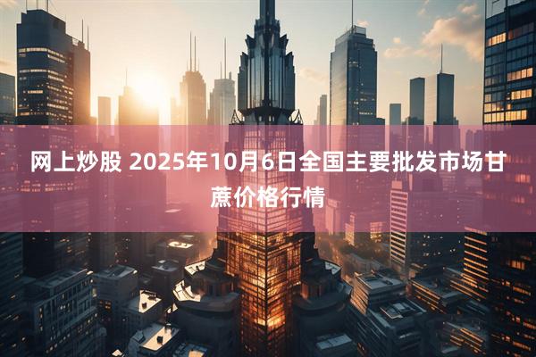 网上炒股 2025年10月6日全国主要批发市场甘蔗价格行情
