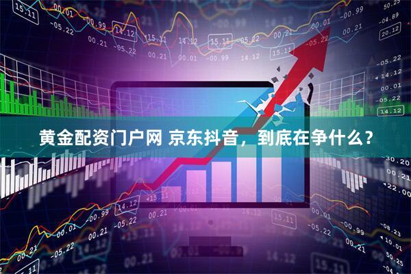 黄金配资门户网 京东抖音，到底在争什么？