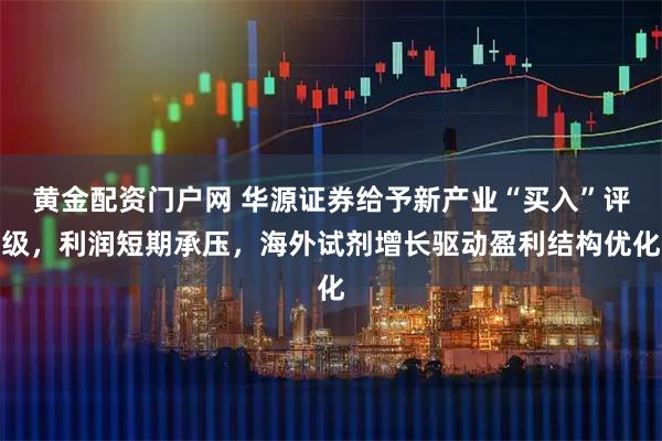 黄金配资门户网 华源证券给予新产业“买入”评级，利润短期承压，海外试剂增长驱动盈利结构优化