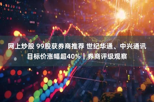 网上炒股 99股获券商推荐 世纪华通、中兴通讯目标价涨幅超40%｜券商评级观察
