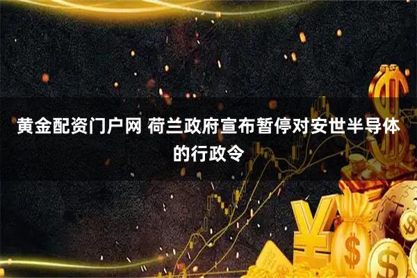 黄金配资门户网 荷兰政府宣布暂停对安世半导体的行政令