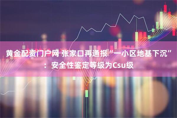 黄金配资门户网 张家口再通报“一小区地基下沉”：安全性鉴定等级为Csu级