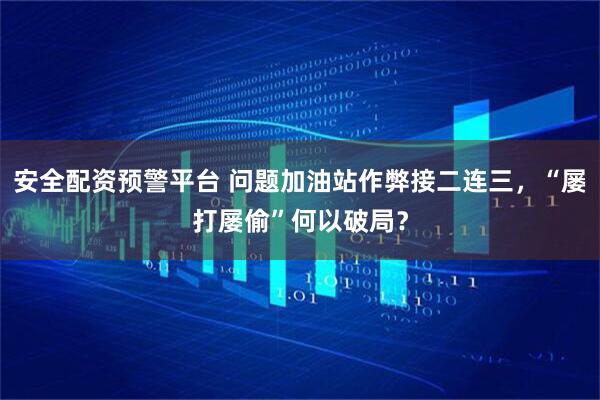 安全配资预警平台 问题加油站作弊接二连三，“屡打屡偷”何以破局？