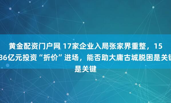 黄金配资门户网 17家企业入局张家界重整，15.86亿元投资“折价”进场，能否助大庸古城脱困是关键