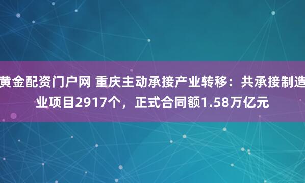黄金配资门户网 重庆主动承接产业转移：共承接制造业项目2917个，正式合同额1.58万亿元