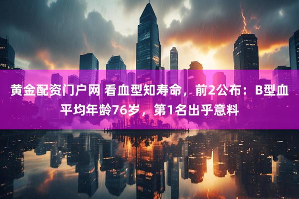 黄金配资门户网 看血型知寿命，前2公布：B型血平均年龄76岁，第1名出乎意料