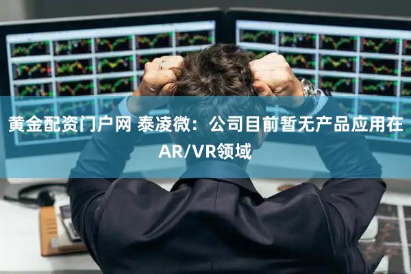 黄金配资门户网 泰凌微：公司目前暂无产品应用在AR/VR领域