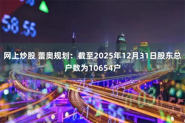 网上炒股 蕾奥规划：截至2025年12月31日股东总户数为10654户