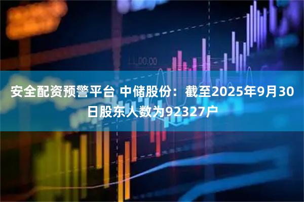 安全配资预警平台 中储股份：截至2025年9月30日股东人数为92327户