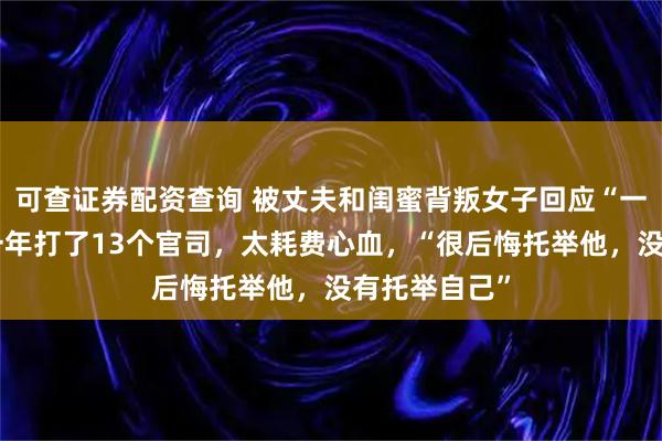 可查证券配资查询 被丈夫和闺蜜背叛女子回应“一夜白头”：一年打了13个官司，太耗费心血，“很后悔托举他，没有托举自己”