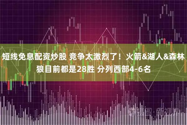 短线免息配资炒股 竞争太激烈了！火箭&湖人&森林狼目前都是28胜 分列西部4-6名