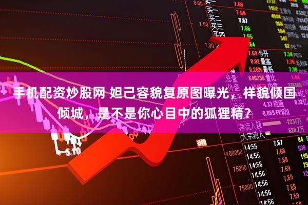 手机配资炒股网 妲己容貌复原图曝光，样貌倾国倾城，是不是你心目中的狐狸精？