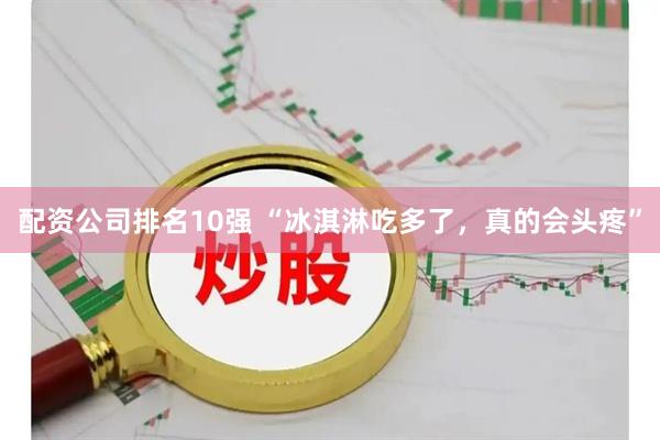 配资公司排名10强 “冰淇淋吃多了，真的会头疼”