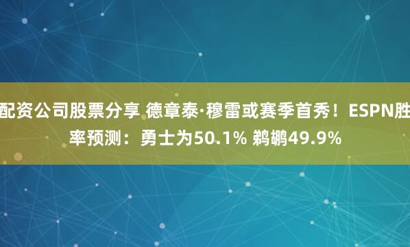 配资公司股票分享 德章泰·穆雷或赛季首秀！ESPN胜率预测：勇士为50.1% 鹈鹕49.9%