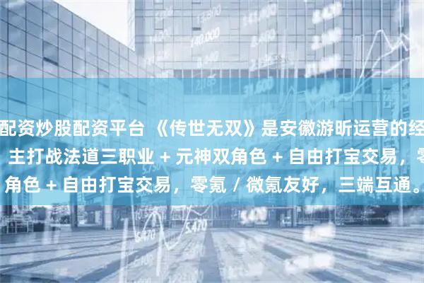 配资炒股配资平台 《传世无双》是安徽游昕运营的经典传世元神合击手游，主打战法道三职业 + 元神双角色 + 自由打宝交易，零氪 / 微氪友好，三端互通。
