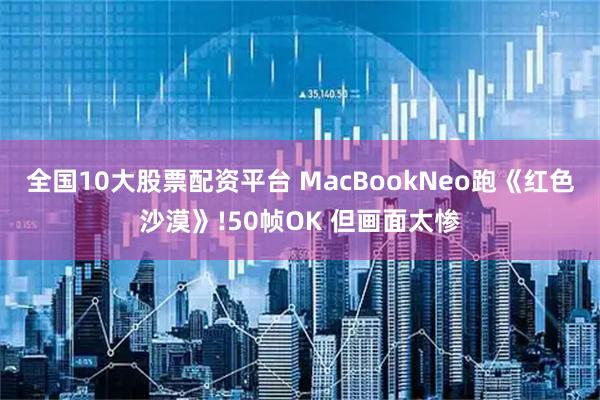 全国10大股票配资平台 MacBookNeo跑《红色沙漠》!50帧OK 但画面太惨