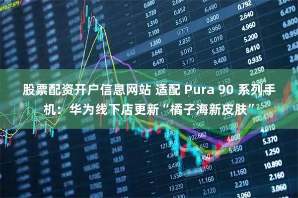股票配资开户信息网站 适配 Pura 90 系列手机:华为线下店更新“橘子海新皮肤”