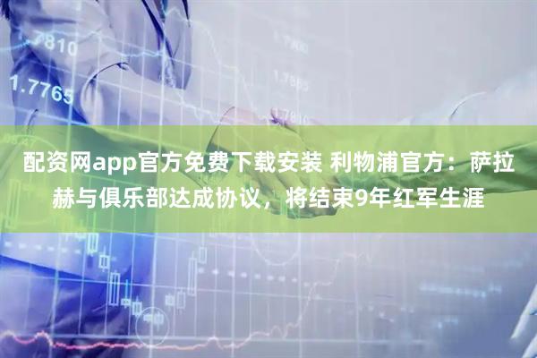 配资网app官方免费下载安装 利物浦官方:萨拉赫与俱乐部达成协议,将结束9年红军生涯