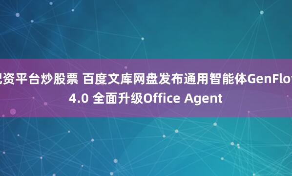 配资平台炒股票 百度文库网盘发布通用智能体GenFlow4.0 全面升级Office Agent