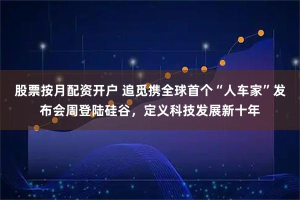 股票按月配资开户 追觅携全球首个“人车家”发布会周登陆硅谷，定义科技发展新十年