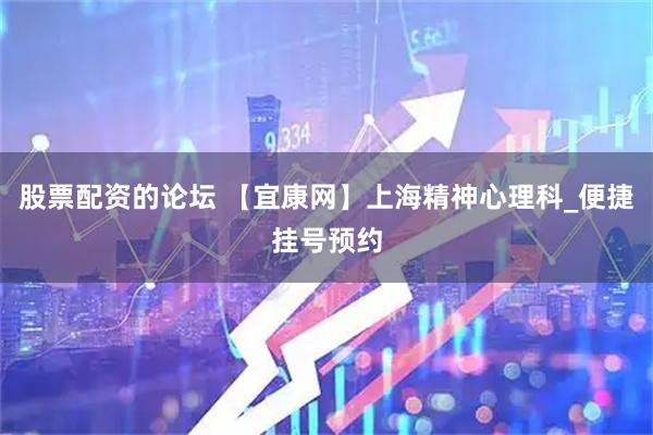 股票配资的论坛 【宜康网】上海精神心理科_便捷挂号预约