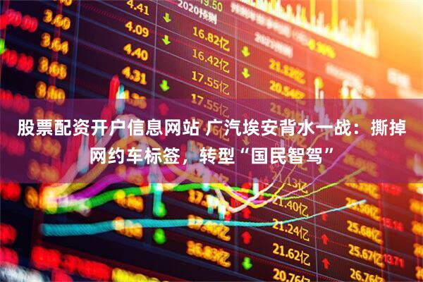 股票配资开户信息网站 广汽埃安背水一战：撕掉网约车标签，转型“国民智驾”