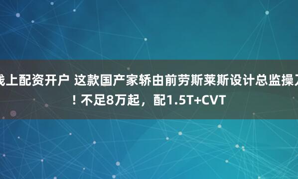线上配资开户 这款国产家轿由前劳斯莱斯设计总监操刀! 不足8万起，配1.5T+CVT