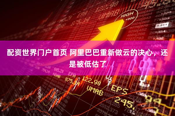 配资世界门户首页 阿里巴巴重新做云的决心，还是被低估了