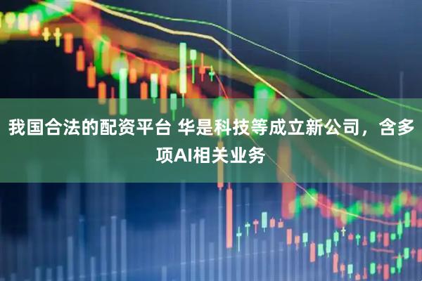 我国合法的配资平台 华是科技等成立新公司，含多项AI相关业务