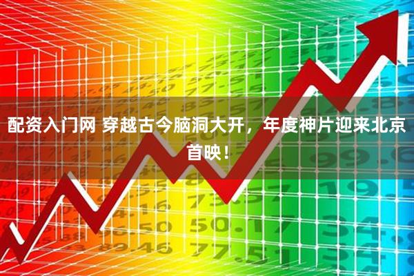 配资入门网 穿越古今脑洞大开，年度神片迎来北京首映！