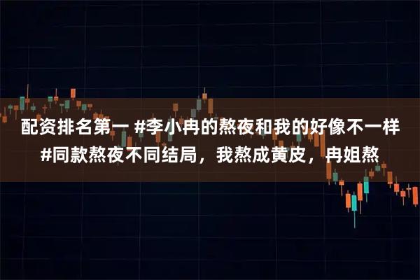 配资排名第一 #李小冉的熬夜和我的好像不一样#同款熬夜不同结局，我熬成黄皮，冉姐熬
