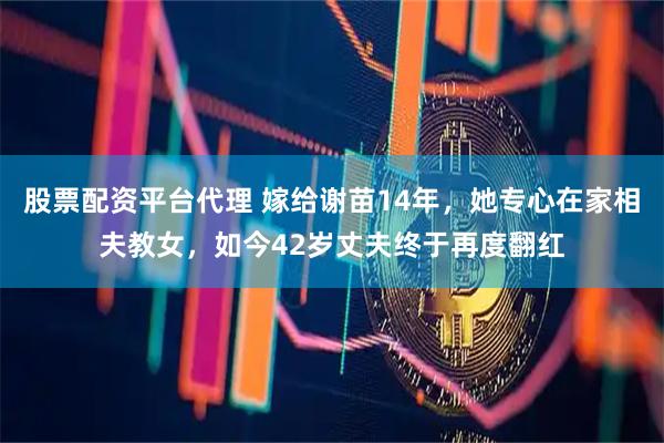 股票配资平台代理 嫁给谢苗14年，她专心在家相夫教女，如今42岁丈夫终于再度翻红