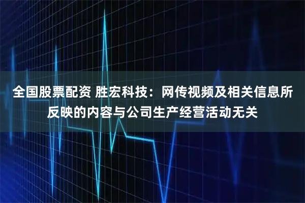全国股票配资 胜宏科技：网传视频及相关信息所反映的内容与公司生产经营活动无关