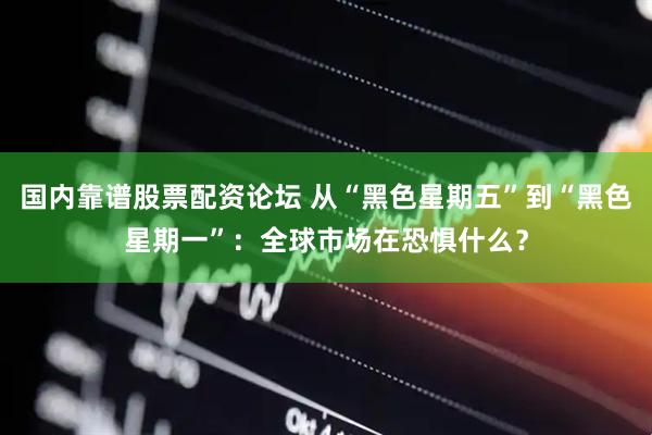 国内靠谱股票配资论坛 从“黑色星期五”到“黑色星期一”：全球市场在恐惧什么？