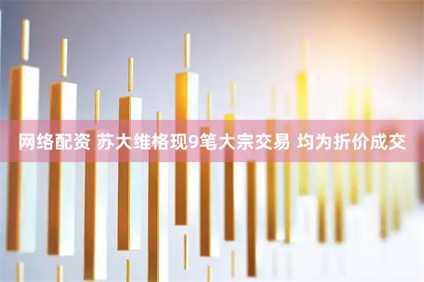 网络配资 苏大维格现9笔大宗交易 均为折价成交