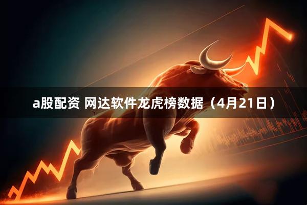 a股配资 网达软件龙虎榜数据（4月21日）