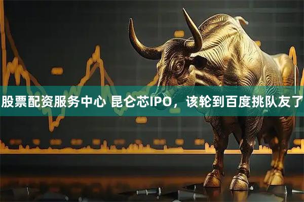 股票配资服务中心 昆仑芯IPO，该轮到百度挑队友了