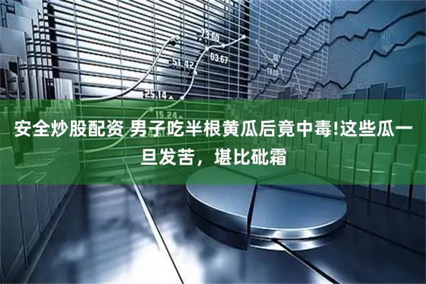 安全炒股配资 男子吃半根黄瓜后竟中毒!这些瓜一旦发苦，堪比砒霜