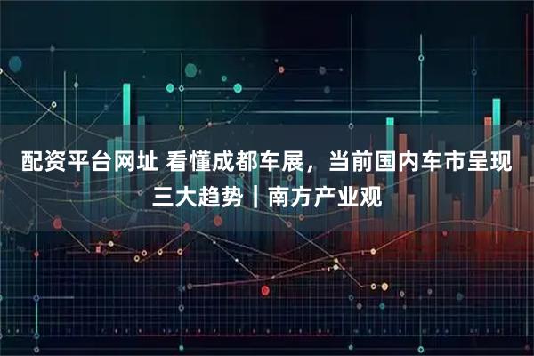 配资平台网址 看懂成都车展，当前国内车市呈现三大趋势｜南方产业观